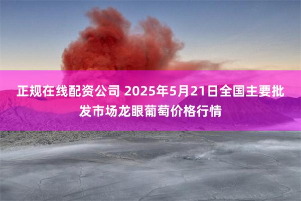 正规在线配资公司 2025年5月21日全国主要批发市场龙眼葡萄价格行情