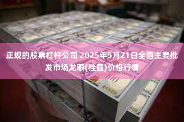 正规的股票杠杆公司 2025年5月21日全国主要批发市场龙眼(桂圆)价格行情