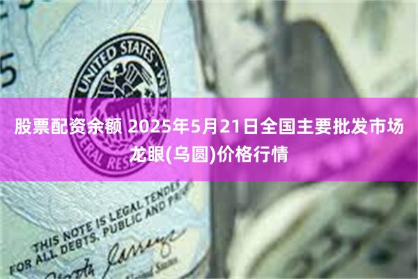 股票配资余额 2025年5月21日全国主要批发市场龙眼(乌圆)价格行情
