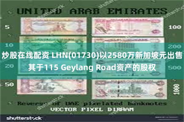 炒股在线配资 LHN(01730)以2580万新加坡元出售其于115 Geylang Road资产的股权
