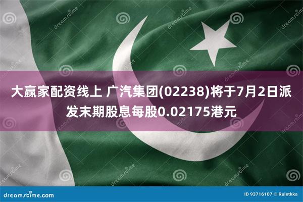 大赢家配资线上 广汽集团(02238)将于7月2日派发末期股息每股0.02175港元