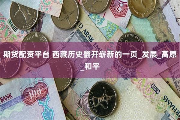 期货配资平台 西藏历史翻开崭新的一页_发展_高原_和平