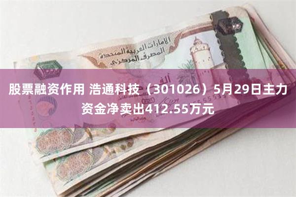 股票融资作用 浩通科技（301026）5月29日主力资金净卖出412.55万元