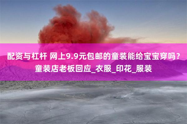 配资与杠杆 网上9.9元包邮的童装能给宝宝穿吗？童装店老板回应_衣服_印花_服装