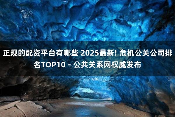 正规的配资平台有哪些 2025最新! 危机公关公司排名TOP10 - 公共关系网权威发布