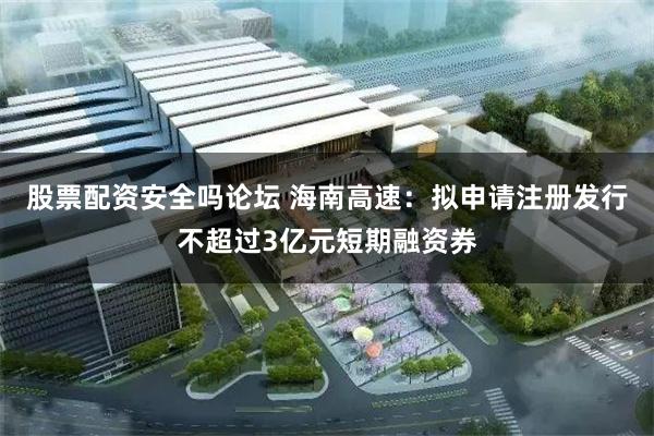 股票配资安全吗论坛 海南高速：拟申请注册发行不超过3亿元短期融资券