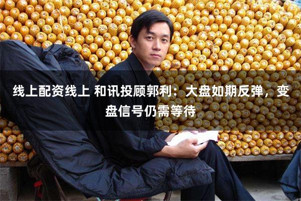 线上配资线上 和讯投顾郭利：大盘如期反弹，变盘信号仍需等待