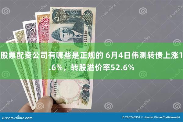 股票配资公司有哪些是正规的 6月4日伟测转债上涨1.6%，转股溢价率52.6%