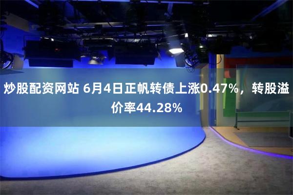 炒股配资网站 6月4日正帆转债上涨0.47%，转股溢价率44.28%