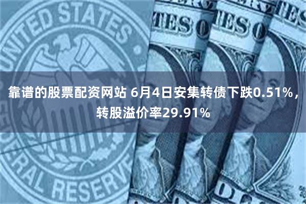 靠谱的股票配资网站 6月4日安集转债下跌0.51%，转股溢价率29.91%