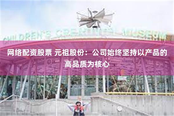 网络配资股票 元祖股份：公司始终坚持以产品的高品质为核心