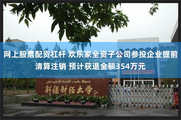 网上股票配资杠杆 欢乐家全资子公司参投企业提前清算注销 预计获退金额354万元
