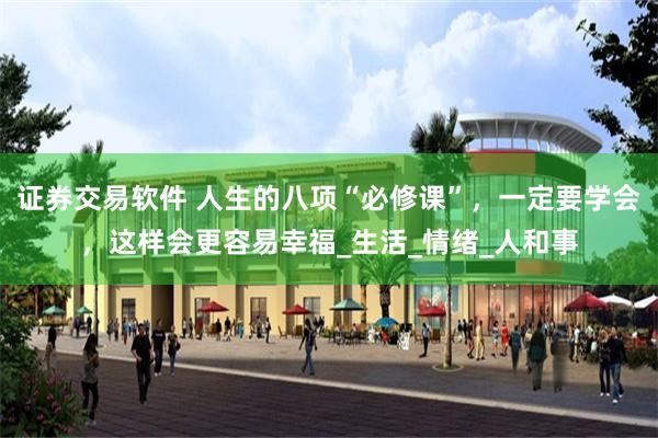 证券交易软件 人生的八项“必修课”，一定要学会，这样会更容易幸福_生活_情绪_人和事