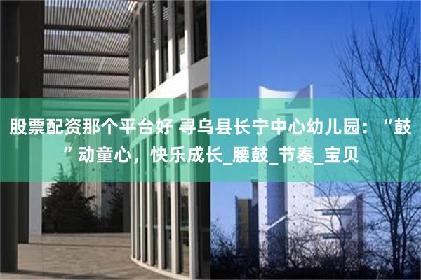 股票配资那个平台好 寻乌县长宁中心幼儿园：“鼓”动童心，快乐成长_腰鼓_节奏_宝贝
