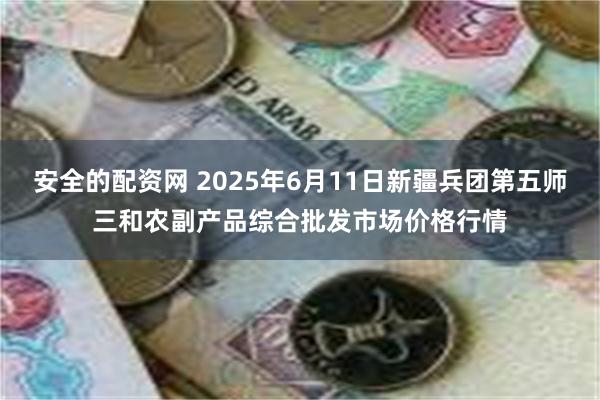 安全的配资网 2025年6月11日新疆兵团第五师三和农副产品综合批发市场价格行情