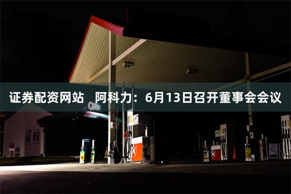 证券配资网站   阿科力：6月13日召开董事会会议