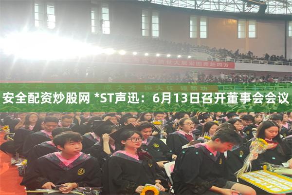 安全配资炒股网 *ST声迅：6月13日召开董事会会议