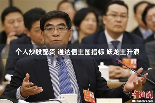 个人炒股配资 通达信主图指标 妖龙主升浪