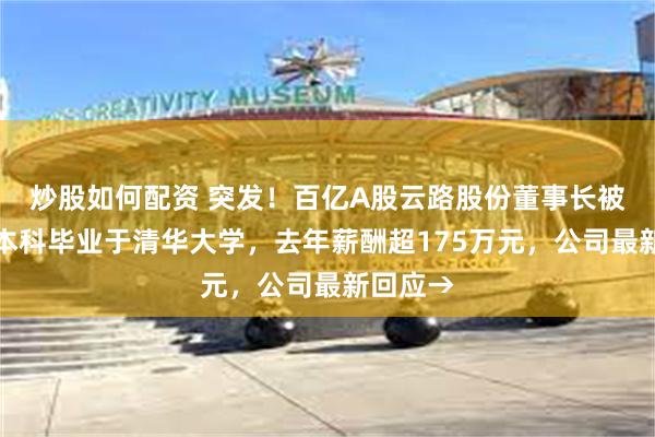 炒股如何配资 突发！百亿A股云路股份董事长被留置，本科毕业于清华大学，去年薪酬超175万元，公司最新回应→