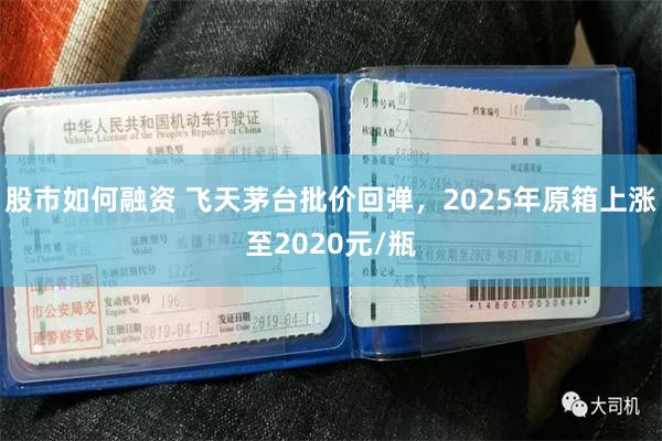 股市如何融资 飞天茅台批价回弹，2025年原箱上涨至2020元/瓶
