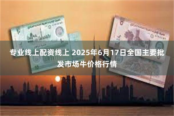专业线上配资线上 2025年6月17日全国主要批发市场牛价格行情