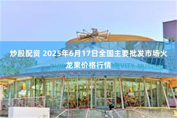 炒股配资 2025年6月17日全国主要批发市场火龙果价格行情