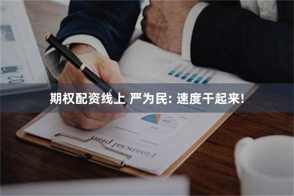 期权配资线上 严为民: 速度干起来!