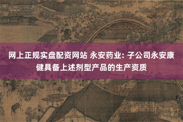 网上正规实盘配资网站 永安药业: 子公司永安康健具备上述剂型产品的生产资质