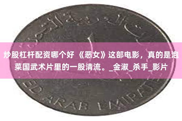 炒股杠杆配资哪个好 《恶女》这部电影，真的是泡菜国武术片里的一股清流。_金淑_杀手_影片