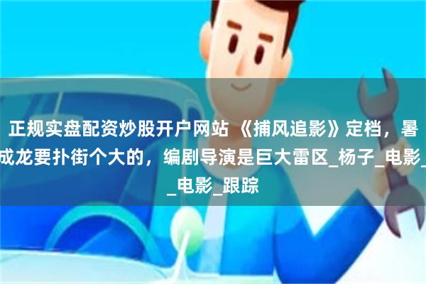 正规实盘配资炒股开户网站 《捕风追影》定档，暑期档成龙要扑街个大的，编剧导演是巨大雷区_杨子_电影_跟踪