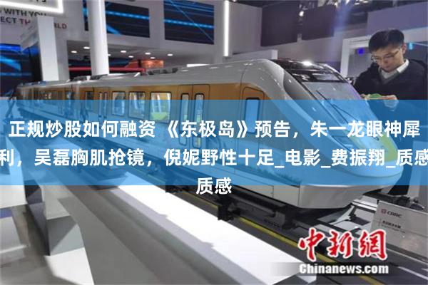 正规炒股如何融资 《东极岛》预告，朱一龙眼神犀利，吴磊胸肌抢镜，倪妮野性十足_电影_费振翔_质感