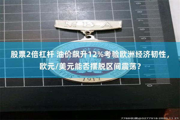 股票2倍杠杆 油价飙升12%考验欧洲经济韧性，欧元/美元能否摆脱区间震荡？