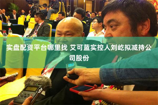 实盘配资平台哪里找 艾可蓝实控人刘屹拟减持公司股份