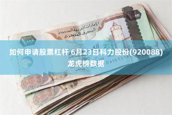 如何申请股票杠杆 6月23日科力股份(920088)龙虎榜数据