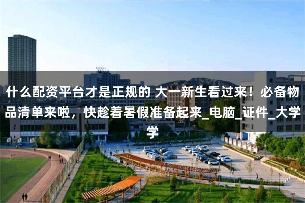 什么配资平台才是正规的 大一新生看过来！必备物品清单来啦，快趁着暑假准备起来_电脑_证件_大学