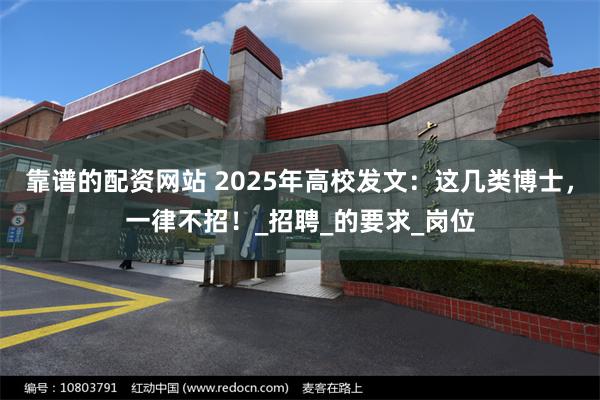 靠谱的配资网站 2025年高校发文：这几类博士，一律不招！_招聘_的要求_岗位