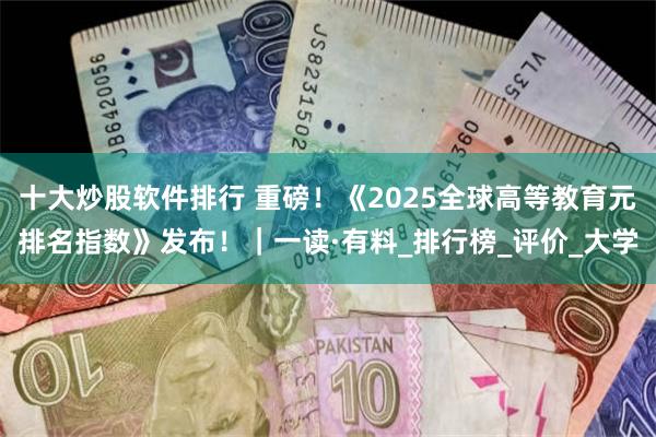 十大炒股软件排行 重磅！《2025全球高等教育元排名指数》发布！｜一读·有料_排行榜_评价_大学