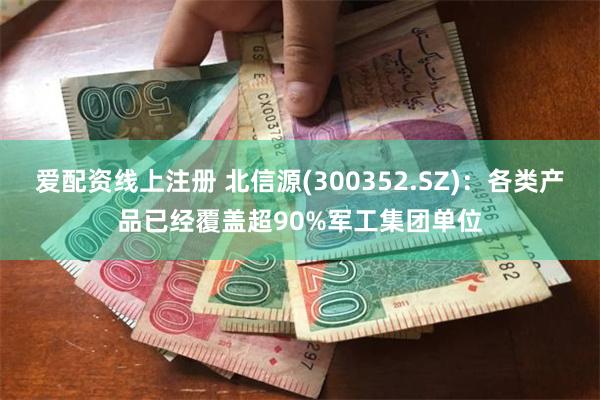 爱配资线上注册 北信源(300352.SZ)：各类产品已经覆盖超90%军工集团单位
