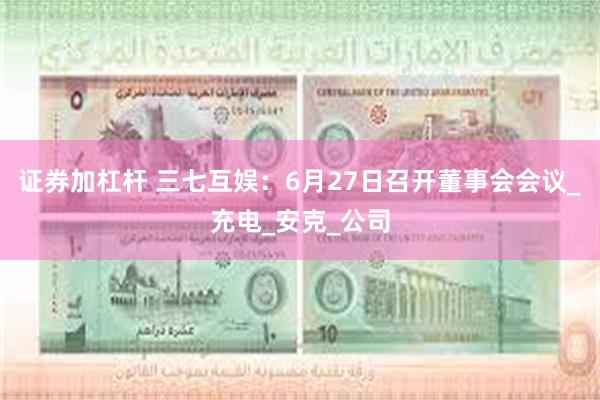 证券加杠杆 三七互娱：6月27日召开董事会会议_充电_安克_公司