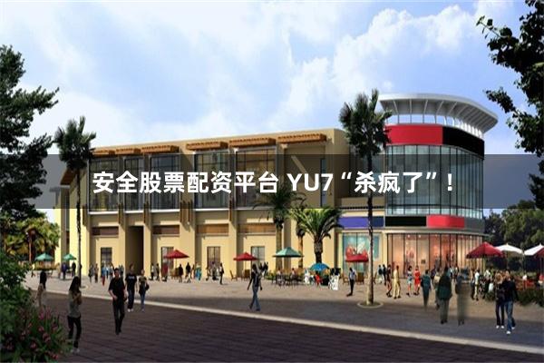 安全股票配资平台 YU7“杀疯了”！