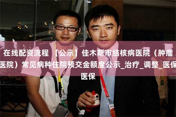 在线配资流程 【公示】佳木斯市结核病医院（肿瘤医院）常见病种住院预交金额度公示_治疗_调整_医保