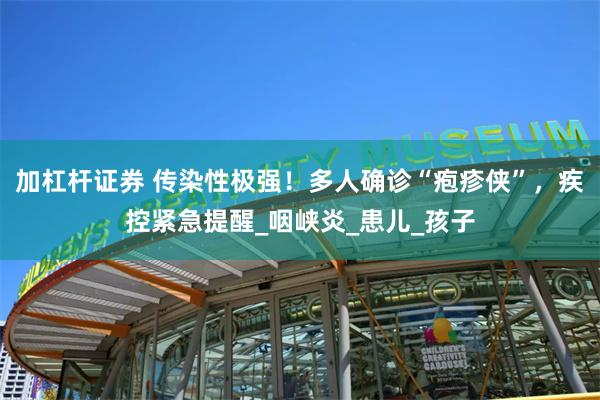 加杠杆证券 传染性极强！多人确诊“疱疹侠”，疾控紧急提醒_咽峡炎_患儿_孩子
