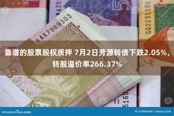 靠谱的股票股权质押 7月2日芳源转债下跌2.05%，转股溢价率266.37%