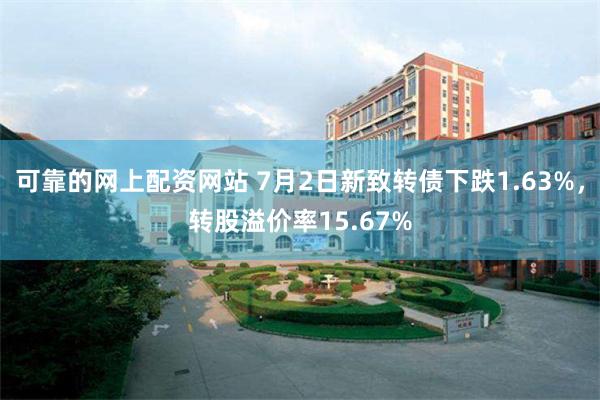 可靠的网上配资网站 7月2日新致转债下跌1.63%，转股溢价率15.67%