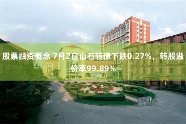 股票融资概念 7月2日山石转债下跌0.27%，转股溢价率99.89%
