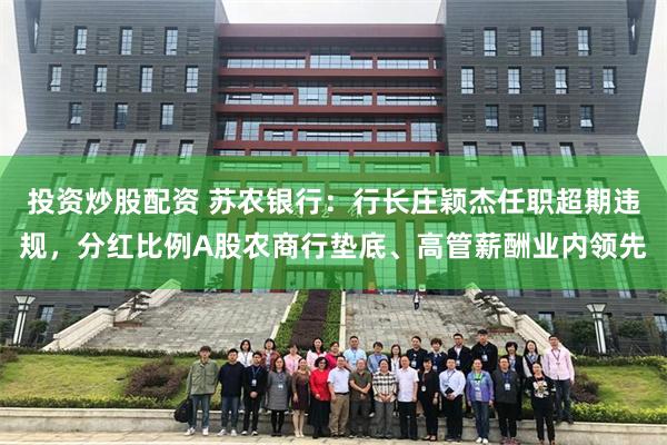 投资炒股配资 苏农银行：行长庄颖杰任职超期违规，分红比例A股农商行垫底、高管薪酬业内领先