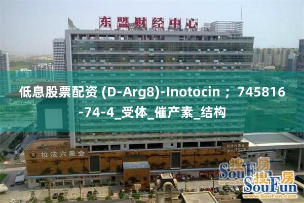 低息股票配资 (D-Arg8)-Inotocin ；745816-74-4_受体_催产素_结构