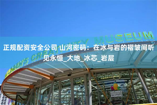 正规配资安全公司 山河密码：在冰与岩的褶皱间听见永恒_大地_冰芯_岩层