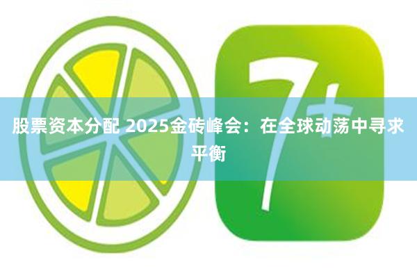 股票资本分配 2025金砖峰会：在全球动荡中寻求平衡