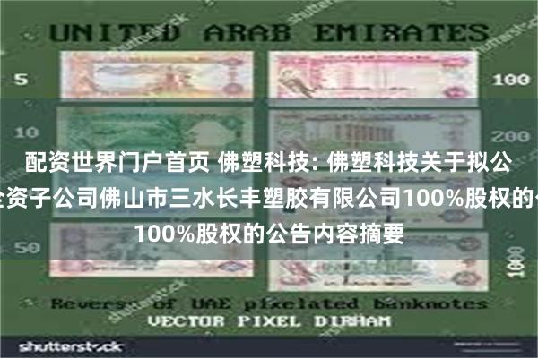 配资世界门户首页 佛塑科技: 佛塑科技关于拟公开挂牌转让全资子公司佛山市三水长丰塑胶有限公司100%股权的公告内容摘要
